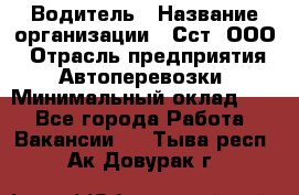 Водитель › Название организации ­ Сст, ООО › Отрасль предприятия ­ Автоперевозки › Минимальный оклад ­ 1 - Все города Работа » Вакансии   . Тыва респ.,Ак-Довурак г.